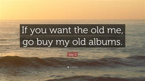 All i got is dreams. Jay-Z Quote: "If you want the old me, go buy my old albums ...