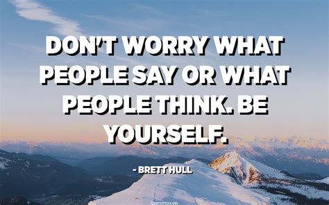 Dont Worry What People Say Or What People Think Be Yourself Brett