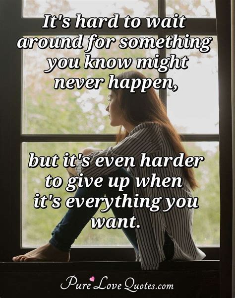 it s hard to wait around for something you know might never happen but it s purelovequotes