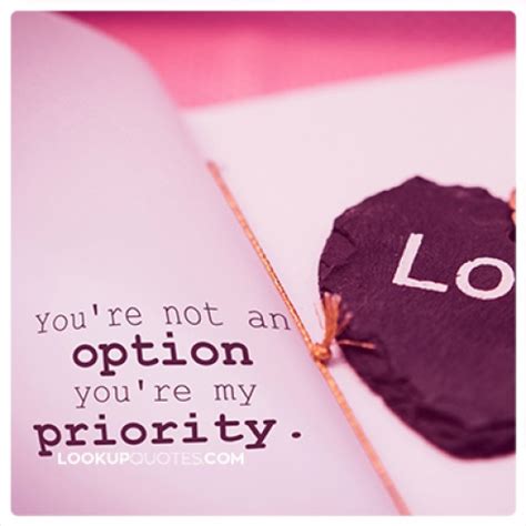 Be with someone who makes you their priority not an option. You're not an option you're my priority...