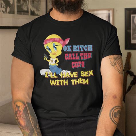 ok bitch call the cops i ll have sex with them shirt