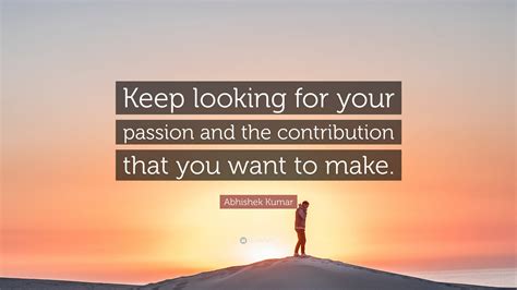 Abhishek Kumar Quote Keep Looking For Your Passion And The Contribution That You Want To Make