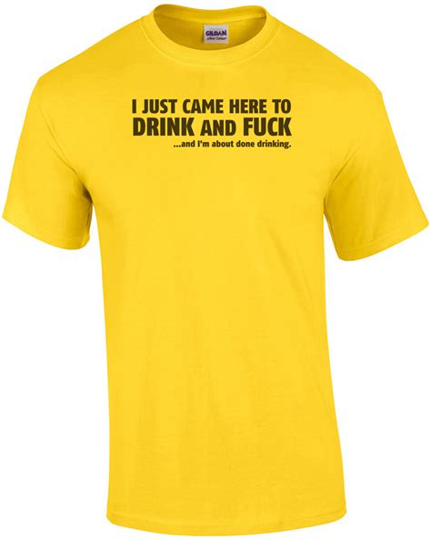 I Just Came Here To Drink And Fuckand Im About Done Drinking T Shirt Ebay
