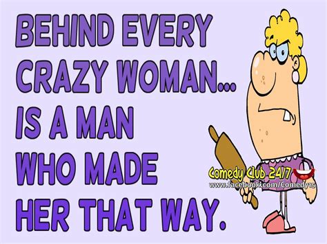 Behind Every Crazy Woman Is A Man Who Made Her That Way Crazy Woman