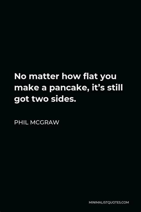 Phil Mcgraw Quote No Matter How Flat You Make A Pancake Its Still Got Two Sides
