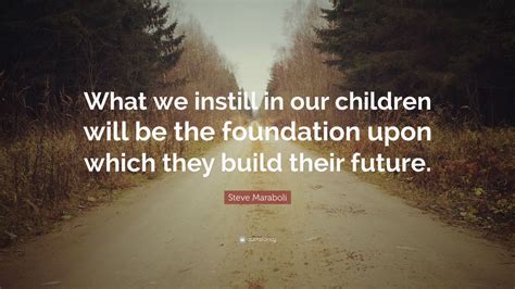 Steve Maraboli Quote What We Instill In Our Children Will Be The