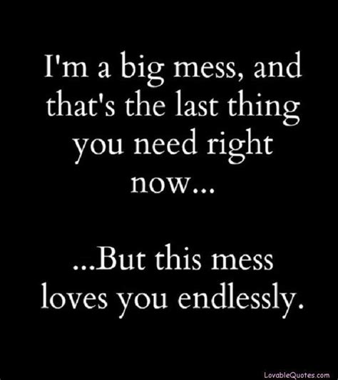 “i m a big mess and that s the last thing you need right now but this mess loves you endlessly
