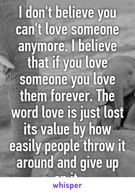 i don t believe you can t love someone anymore i believe that if you love someone you love them