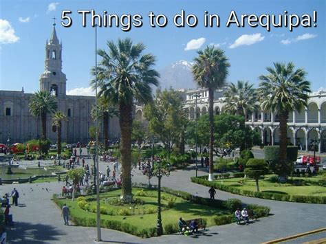 5 Things To Do In The Spanish Colonial Town Of Arequipa Peru