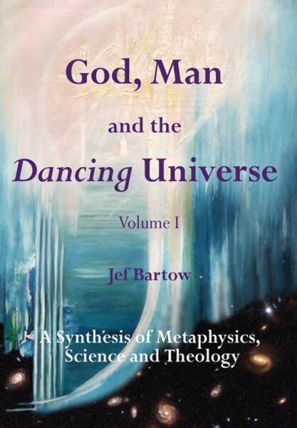 God Man And The Dancing Universe A Synthesis Of Metaphysics Science And Theology Jef Bartow