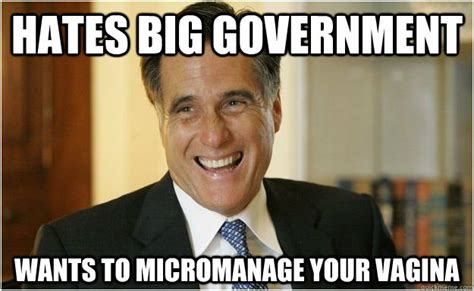 Hates Big Government Wants To Micromanage Your Vagina Mitt Romney Quickmeme
