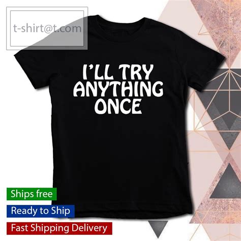 i ll try anything once shirt