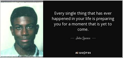 John Spence Quote Every Single Thing That Has Ever Happened In Your