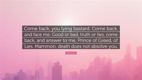 Anonymous Quote Come Back You Lying Bastard Come Back And Face Me Good Or Bad Truth Or