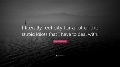 rose mcgowan quote “i literally feel pity for a lot of the stupid idiots that i have to deal with ”