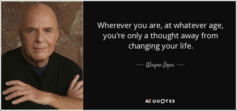 Wayne Dyer Quote Wherever You Are At Whatever Age Youre Only A