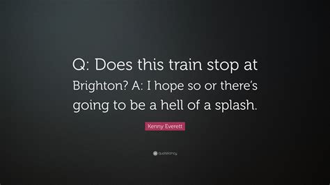 Kenny Everett Quote “q Does This Train Stop At Brighton A I Hope So