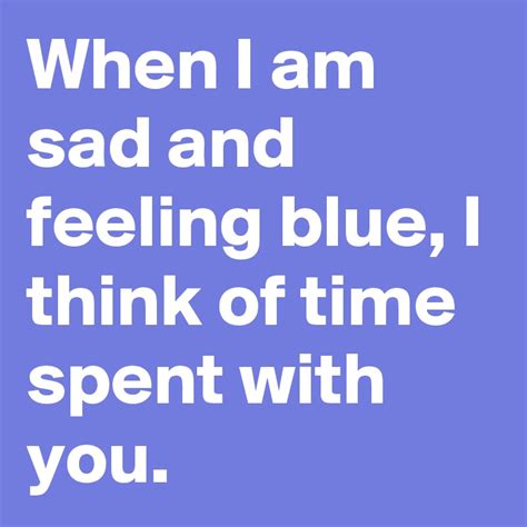 When I Am Sad And Feeling Blue I Think Of Time Spent With You Post