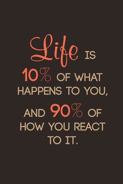 Life Is 10 What Happens To You And 90 How You React To It