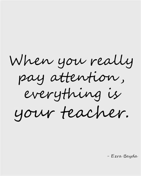 A Quote That Says When You Really Pay Attention Everything Is Your Teacher