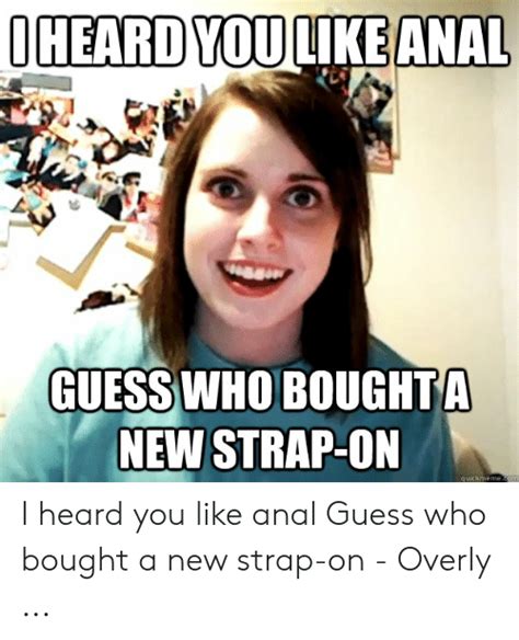 oheard you like anal guess who boughta new strap on quickmemecom i heard you like anal guess who