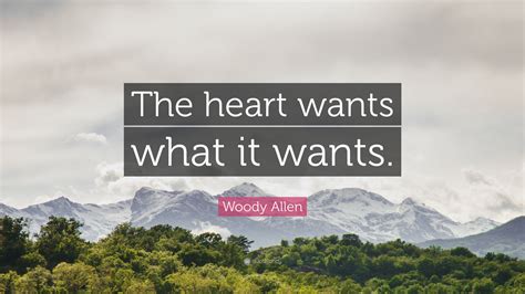 It means that when you want something for emotional reasons, such as when you are romantically or sexually attracted to someone, then no amount of logic or. Woody Allen Quote: "The heart wants what it wants." (12 ...