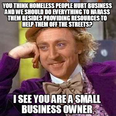 Meme Creator Funny You Think Homeless People Hurt Business And We