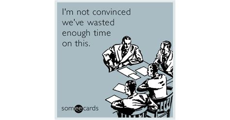 Im Not Convinced Weve Wasted Enough Time On This Workplace Ecard