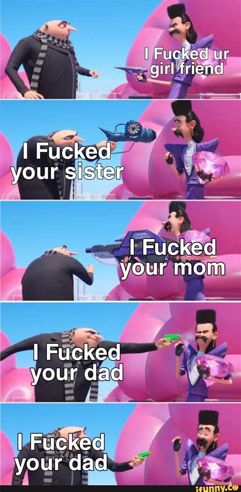 i fucked your sister fucked your mom i fucked your dad i fucked your dad ifunny
