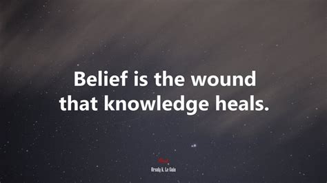 607632 Belief Is The Wound That Knowledge Heals Ursula K Le Guin