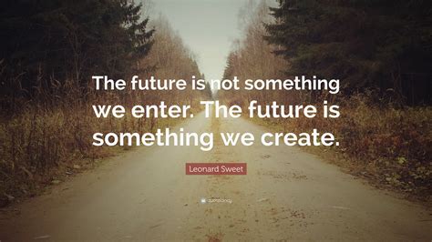 Leonard Sweet Quote “the Future Is Not Something We Enter The Future