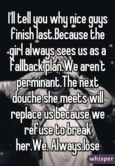 The number 1 reason nice guys don't finish last. I'll tell you why nice guys finish last.Because the girl ...