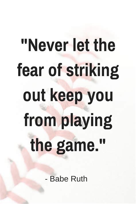 Never let the fear of striking out, keep you from playing the game. "Never let the fear of striking out keep you from playing ...