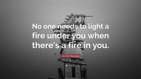 Richie Norton Quote “no One Needs To Light A Fire Under You When There