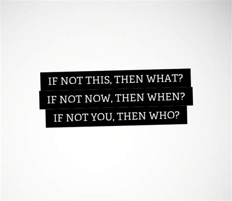 If Not This Then What If Not Now Then When If Not You Then Who