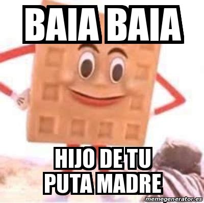 Meme Personalizado Baia Baia Hijo De Tu Puta Madre 24608696