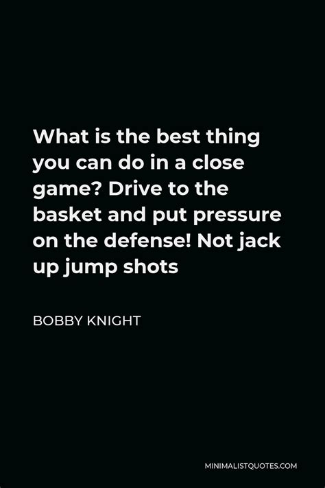 bobby knight quote what is the best thing you can do in a close game drive to the basket and