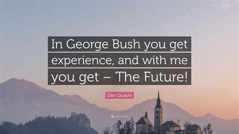 Dan Quayle Quote In George Bush You Get Experience And With Me You