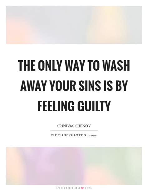 The Only Way To Wash Away Your Sins Is By Feeling Guilty Picture Quotes