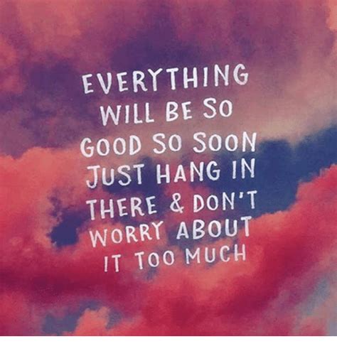 Everything Will Be So Good So Soon Just Hang In There And Dont Worry