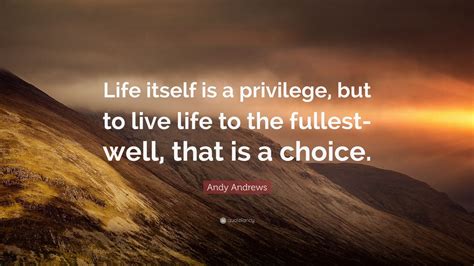 Andy Andrews Quote Life Itself Is A Privilege But To Live Life To The Fullest Well That Is