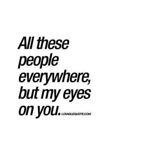 Your eyes speak a lot about you. All these people everywhere, but my eyes on you | Quote