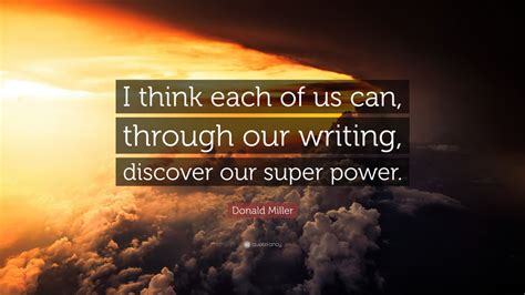 Discover donald miller famous and rare quotes. Donald Miller Quote: "I think each of us can, through our writing, discover our super power ...