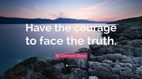 W Clement Stone Quote Have The Courage To Face The Truth 12
