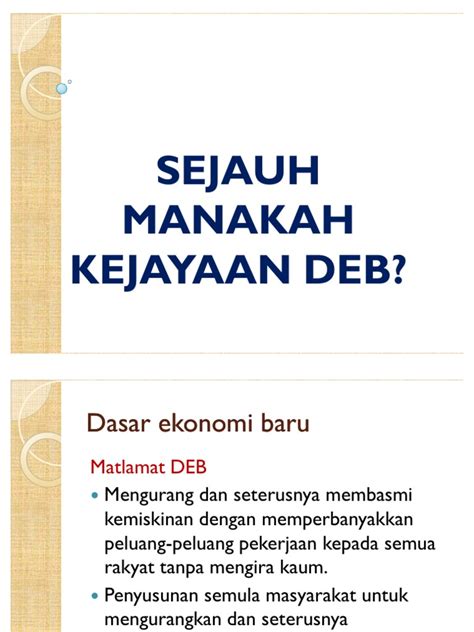 Deb dilaksanakan atau diperkenalkan pada oleh perdana menteri tun abdul razak dato' hussein kerana reaksi peristiwa rusuhan perkauman pada 13 mei 1969. Dasar Ekonomi Baru