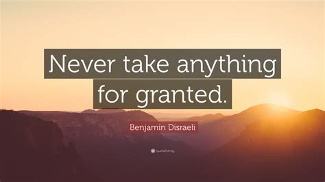 It's meaning is known to most children of preschool age. Benjamin Disraeli Quote: "Never take anything for granted ...