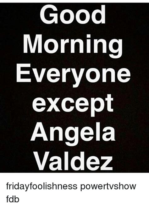 Good Morning Everyone Except Angela Valdez Fridayfoolishness Powertvshow Fdb Fdb Meme On Meme