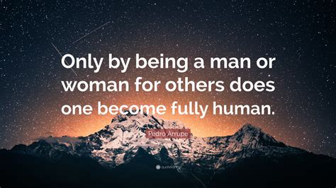 Pedro Arrupe Quote Only By Being A Man Or Woman For Others Does One