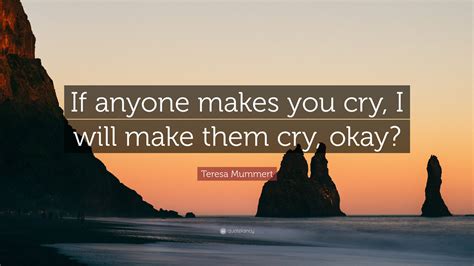 Teresa Mummert Quote “if Anyone Makes You Cry I Will Make Them Cry Okay”