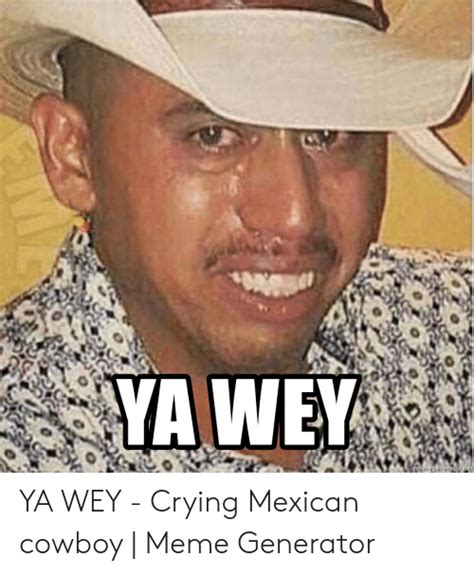 Ya Wey Et Ya Wey Crying Mexican Cowboy Meme Generator Crying Meme